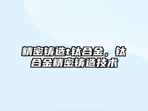 精密鑄造t鈦合金，鈦合金精密鑄造技術(shù)