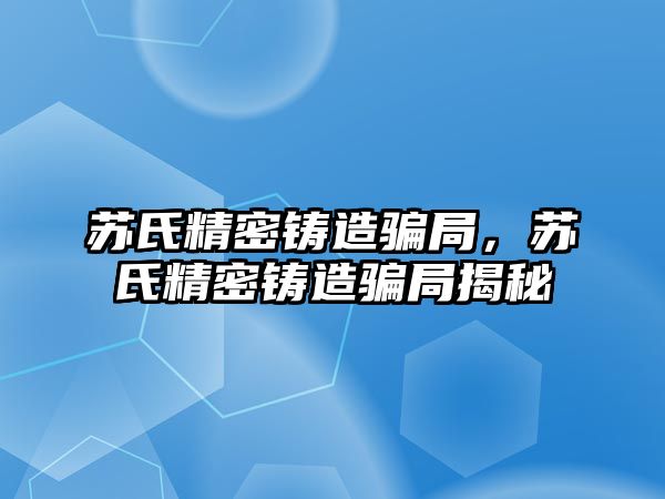 蘇氏精密鑄造騙局，蘇氏精密鑄造騙局揭秘