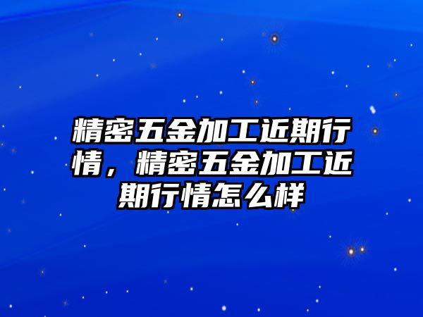 精密五金加工近期行情，精密五金加工近期行情怎么樣