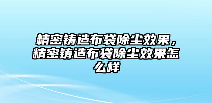 精密鑄造布袋除塵效果，精密鑄造布袋除塵效果怎么樣