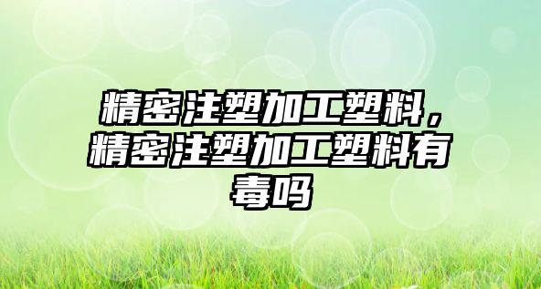 精密注塑加工塑料，精密注塑加工塑料有毒嗎