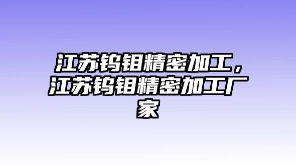 江蘇鎢鉬精密加工，江蘇鎢鉬精密加工廠家