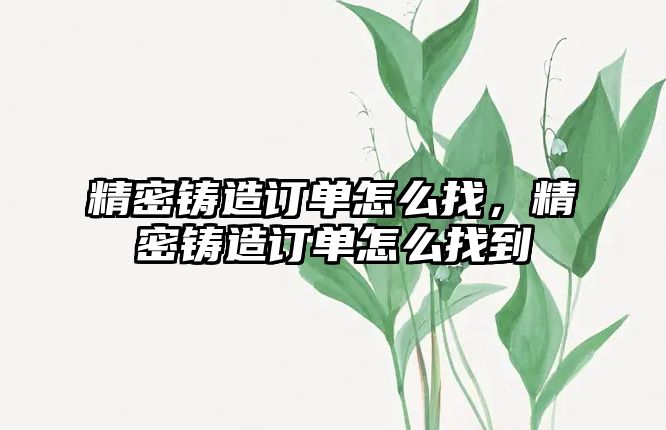 精密鑄造訂單怎么找，精密鑄造訂單怎么找到