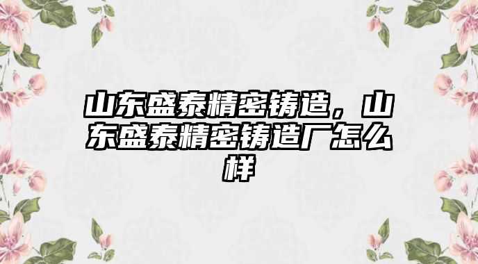 山東盛泰精密鑄造，山東盛泰精密鑄造廠怎么樣