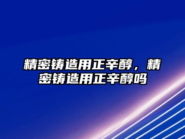 精密鑄造用正辛醇，精密鑄造用正辛醇嗎