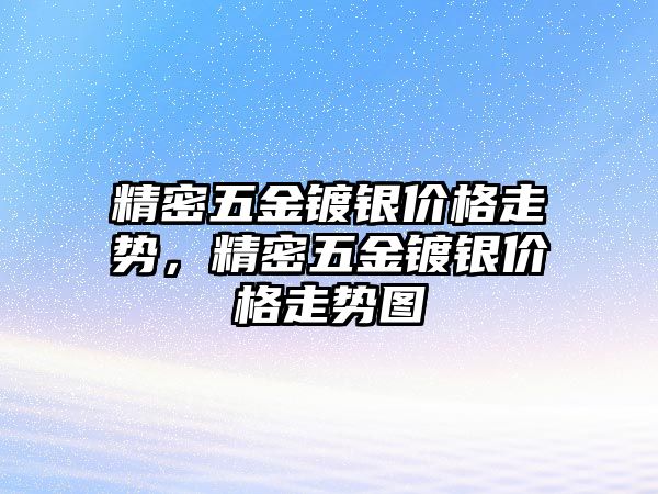 精密五金鍍銀價格走勢，精密五金鍍銀價格走勢圖