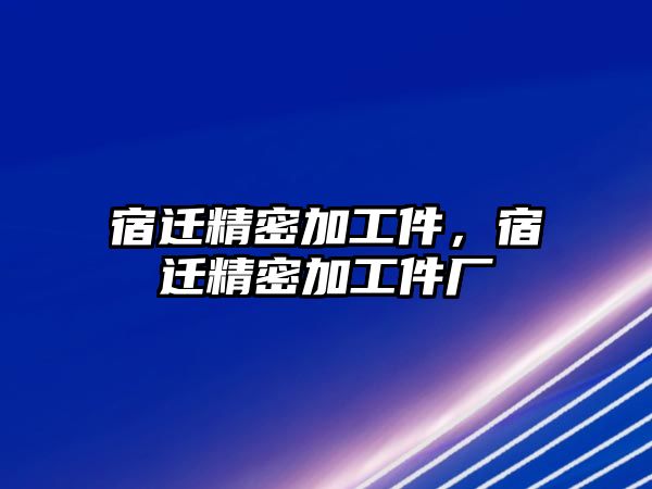 宿遷精密加工件，宿遷精密加工件廠