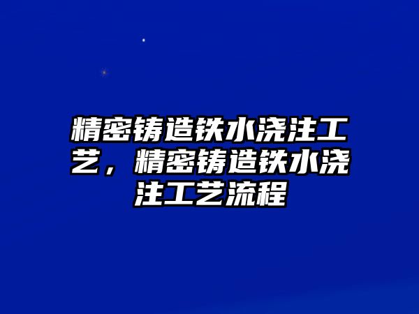 精密鑄造鐵水澆注工藝，精密鑄造鐵水澆注工藝流程