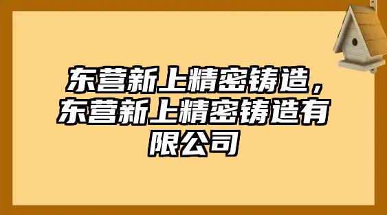 東營新上精密鑄造，東營新上精密鑄造有限公司