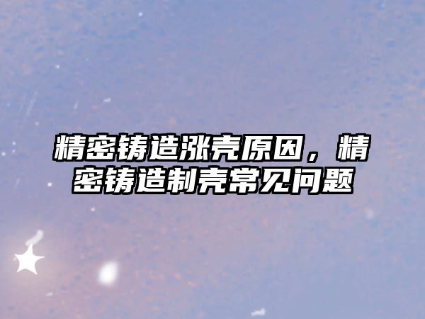 精密鑄造漲殼原因，精密鑄造制殼常見問題