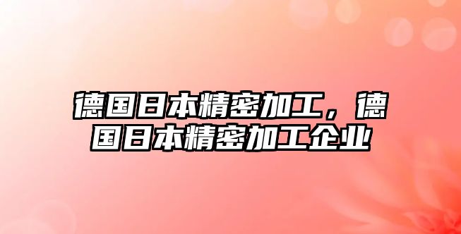 德國日本精密加工，德國日本精密加工企業(yè)