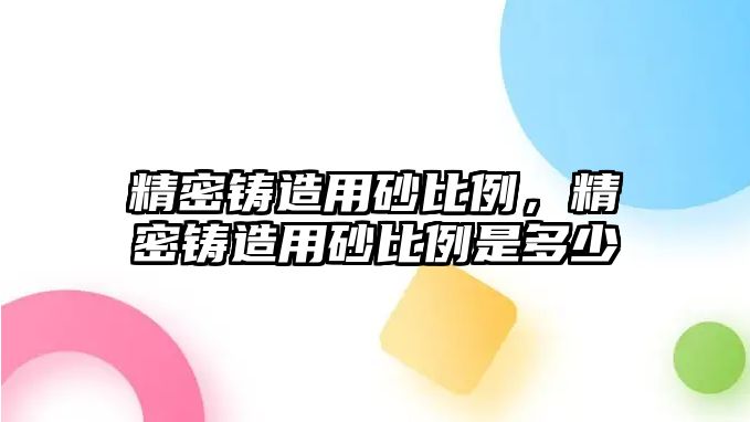 精密鑄造用砂比例，精密鑄造用砂比例是多少