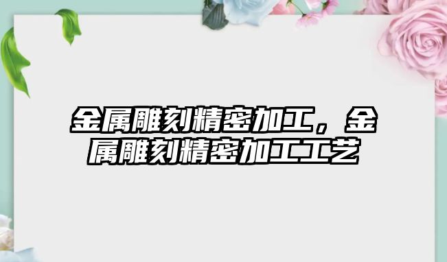 金屬雕刻精密加工，金屬雕刻精密加工工藝