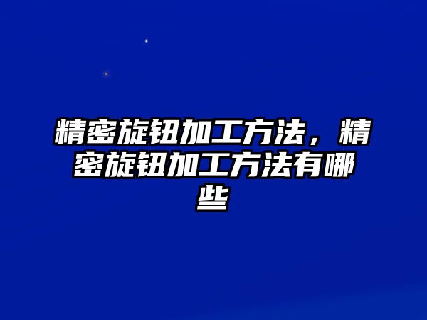 精密旋鈕加工方法，精密旋鈕加工方法有哪些