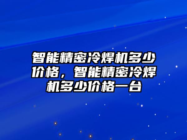 智能精密冷焊機多少價格，智能精密冷焊機多少價格一臺