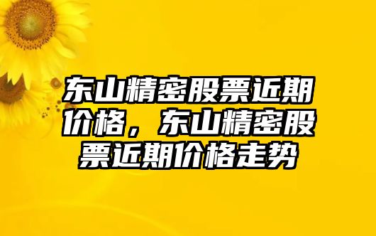 東山精密股票近期價格，東山精密股票近期價格走勢