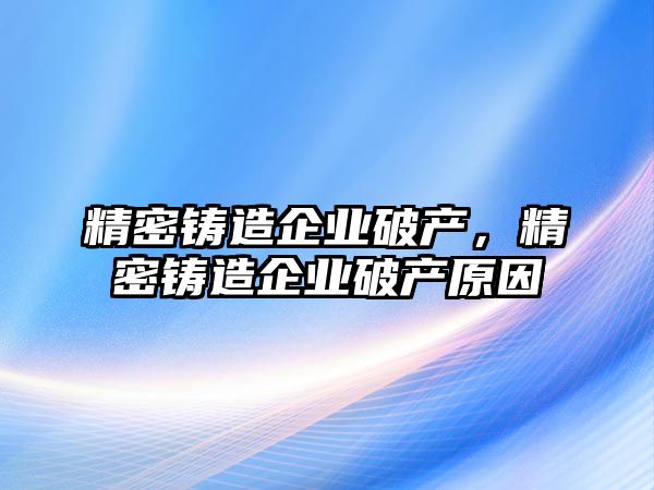 精密鑄造企業(yè)破產(chǎn)，精密鑄造企業(yè)破產(chǎn)原因