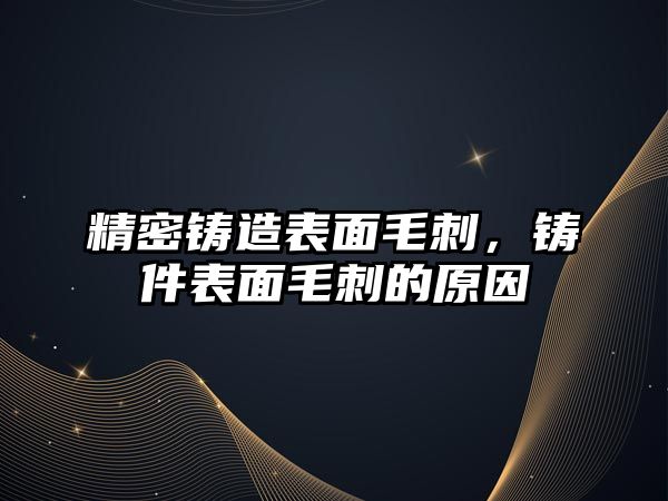 精密鑄造表面毛刺，鑄件表面毛刺的原因