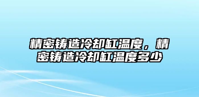 精密鑄造冷卻缸溫度，精密鑄造冷卻缸溫度多少