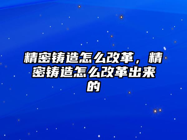 精密鑄造怎么改革，精密鑄造怎么改革出來的