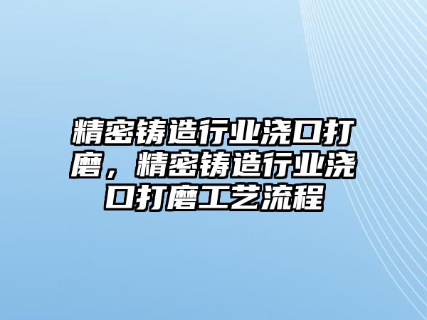 精密鑄造行業(yè)澆口打磨，精密鑄造行業(yè)澆口打磨工藝流程