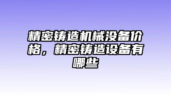 精密鑄造機械沒備價格，精密鑄造設備有哪些