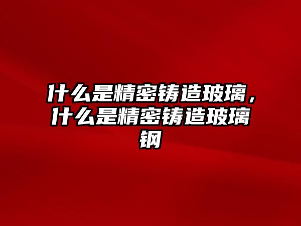 什么是精密鑄造玻璃，什么是精密鑄造玻璃鋼