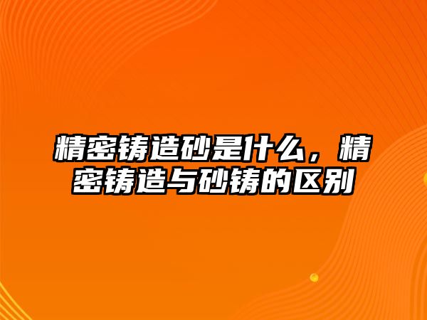 精密鑄造砂是什么，精密鑄造與砂鑄的區(qū)別