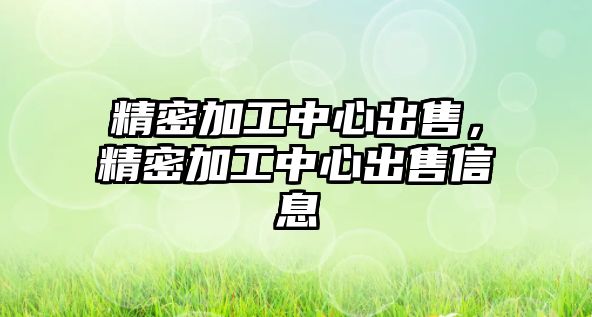 精密加工中心出售，精密加工中心出售信息