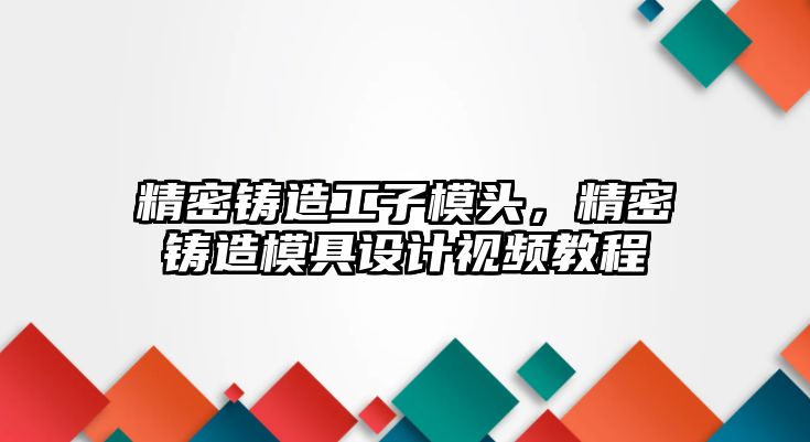 精密鑄造工子模頭，精密鑄造模具設(shè)計(jì)視頻教程