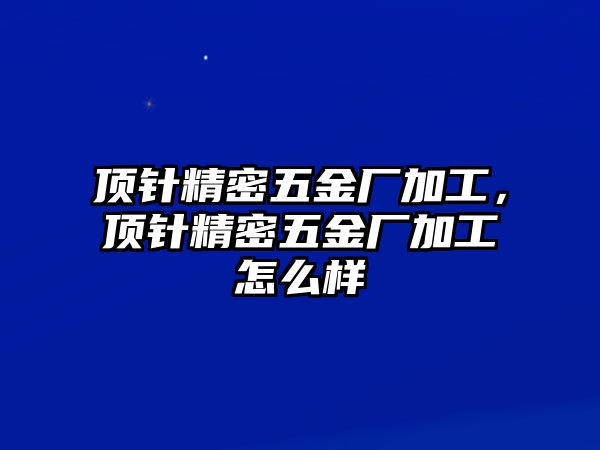 頂針精密五金廠加工，頂針精密五金廠加工怎么樣