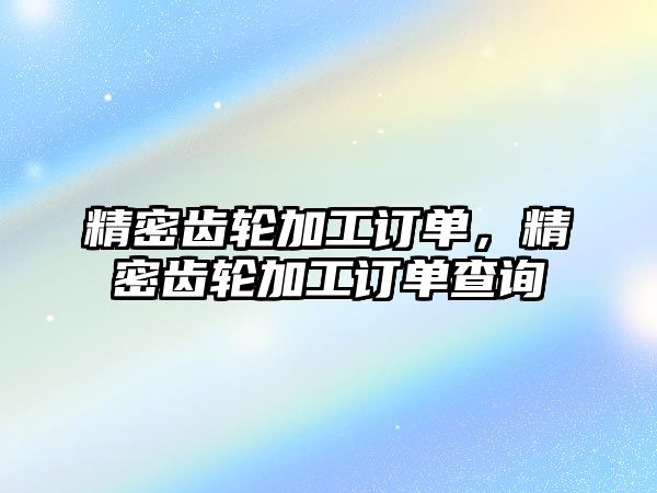 精密齒輪加工訂單，精密齒輪加工訂單查詢