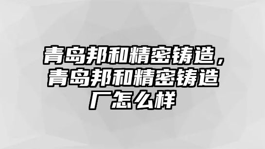 青島邦和精密鑄造，青島邦和精密鑄造廠怎么樣