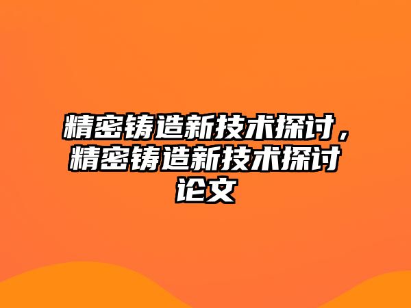 精密鑄造新技術(shù)探討，精密鑄造新技術(shù)探討論文