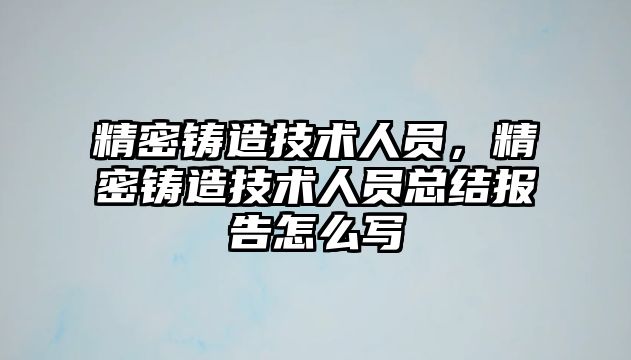 精密鑄造技術人員，精密鑄造技術人員總結報告怎么寫