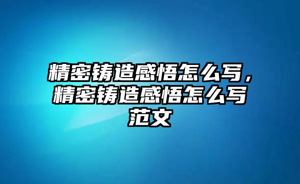 精密鑄造感悟怎么寫，精密鑄造感悟怎么寫范文