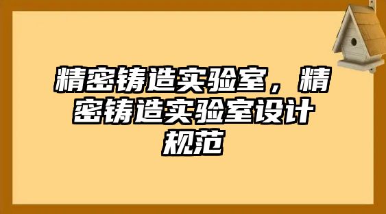 精密鑄造實(shí)驗(yàn)室，精密鑄造實(shí)驗(yàn)室設(shè)計(jì)規(guī)范