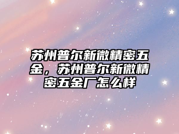 蘇州普爾新微精密五金，蘇州普爾新微精密五金廠怎么樣