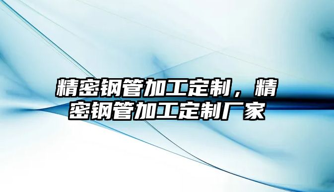 精密鋼管加工定制，精密鋼管加工定制廠家