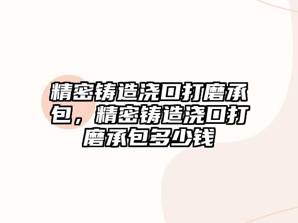 精密鑄造澆口打磨承包，精密鑄造澆口打磨承包多少錢