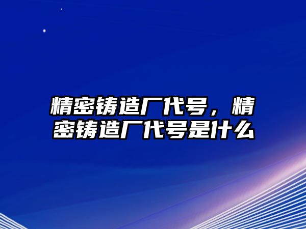 精密鑄造廠代號，精密鑄造廠代號是什么