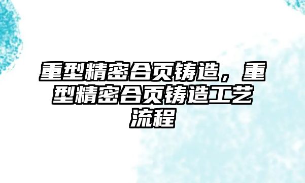 重型精密合頁(yè)鑄造，重型精密合頁(yè)鑄造工藝流程