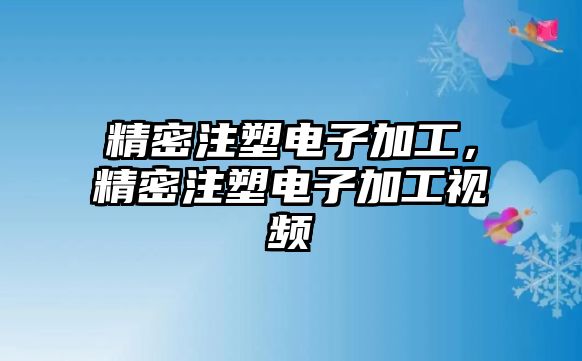 精密注塑電子加工，精密注塑電子加工視頻