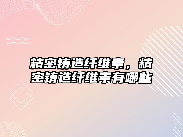 精密鑄造纖維素，精密鑄造纖維素有哪些