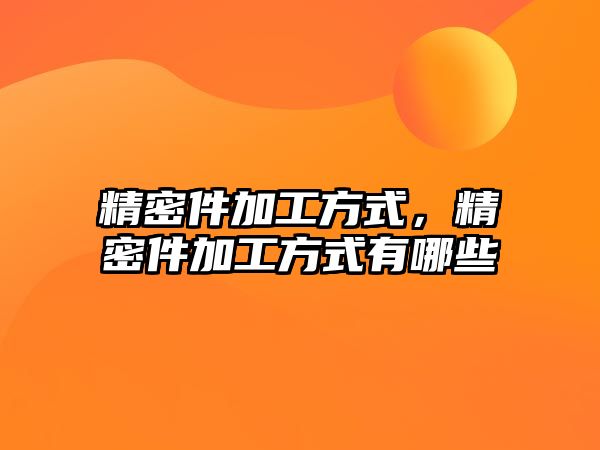 精密件加工方式，精密件加工方式有哪些