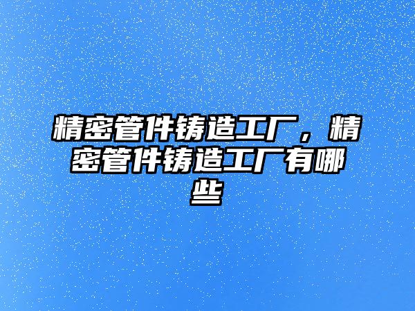 精密管件鑄造工廠，精密管件鑄造工廠有哪些