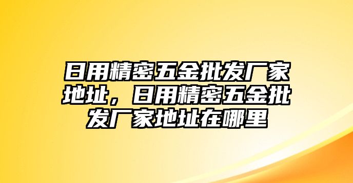 日用精密五金批發(fā)廠家地址，日用精密五金批發(fā)廠家地址在哪里