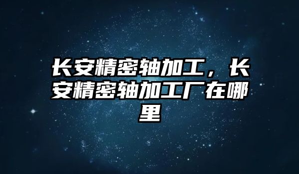 長(zhǎng)安精密軸加工，長(zhǎng)安精密軸加工廠在哪里