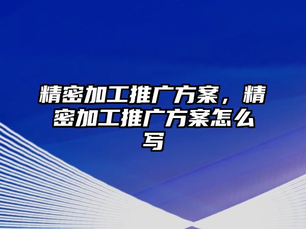 精密加工推廣方案，精密加工推廣方案怎么寫