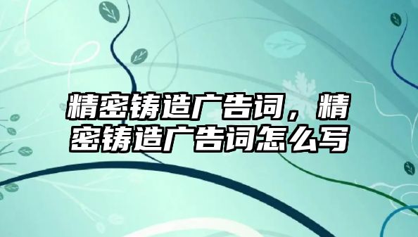 精密鑄造廣告詞，精密鑄造廣告詞怎么寫